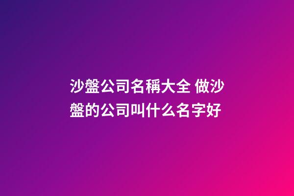 沙盤公司名稱大全 做沙盤的公司叫什么名字好